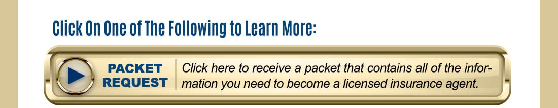 Click On One of The Following to Learn More: PACKET REQUEST Click here to receive a packet that contains all of the information you need to become a licensed insurance agent.